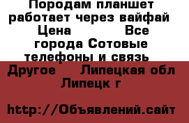 Породам планшет работает через вайфай › Цена ­ 5 000 - Все города Сотовые телефоны и связь » Другое   . Липецкая обл.,Липецк г.